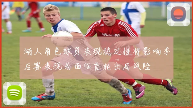 湖人角色球员表现稳定性将影响季后赛表现或面临首轮出局风险