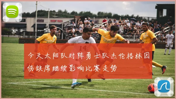 今天太阳队对阵勇士队杰伦格林因伤缺席继续影响比赛走势