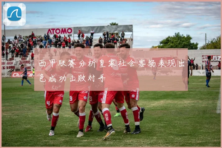 西甲联赛分析皇家社会客场表现出色成功击败对手