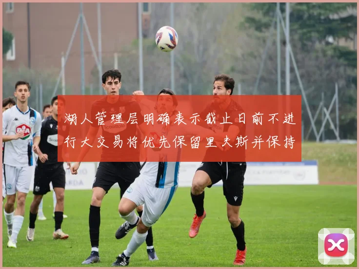 湖人管理层明确表示截止日前不进行大交易将优先保留里夫斯并保持灵活性