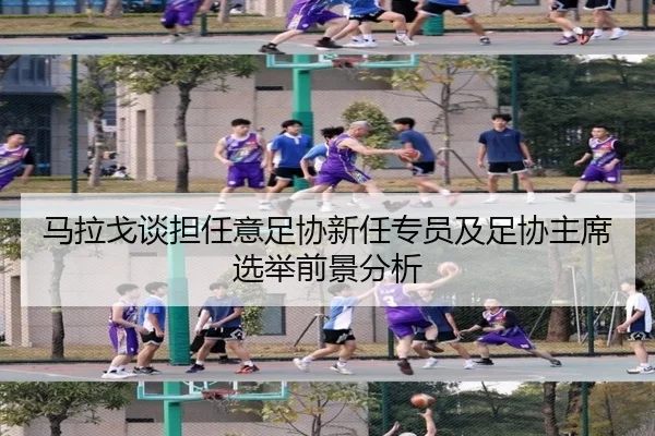 马拉戈谈担任意足协新任专员及足协主席选举前景分析 | bbsports