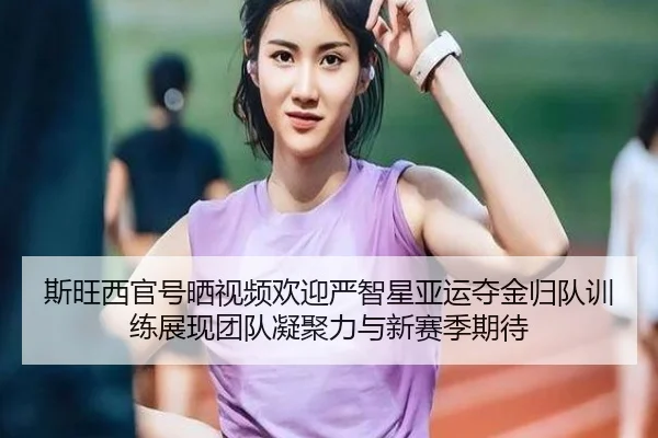 斯旺西官号晒视频欢迎严智星亚运夺金归队训练展现团队凝聚力与新赛季期待（bbsports）